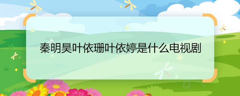 What TV series is Qin Minghao, Ye Yishan and Ye Yiting? Qin 